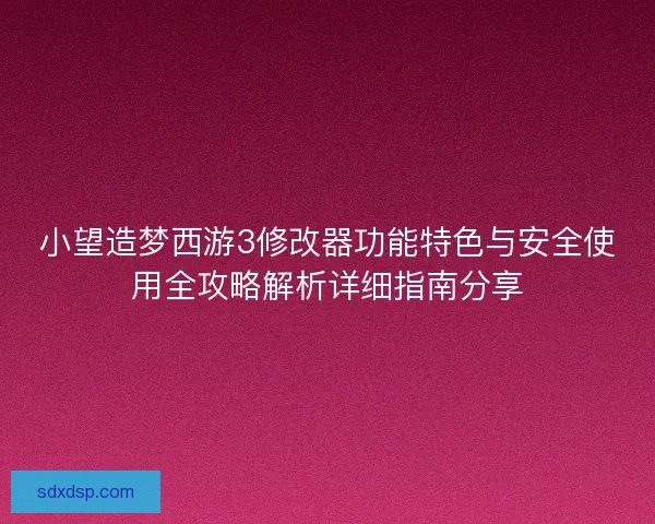 小望造梦西游3修改器功能特色与安全使用全攻略解析详细指南分享
