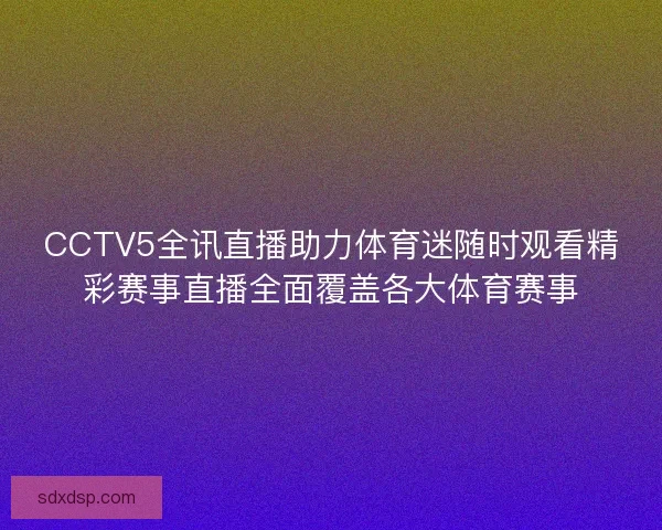 CCTV5全讯直播助力体育迷随时观看精彩赛事直播全面覆盖各大体育赛事