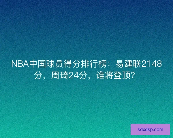 NBA中国球员得分排行榜：易建联2148分，周琦24分，谁将登顶？